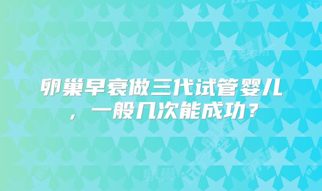 卵巢早衰做三代试管婴儿，一般几次能成功？