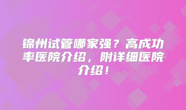 锦州试管哪家强？高成功率医院介绍，附详细医院介绍！