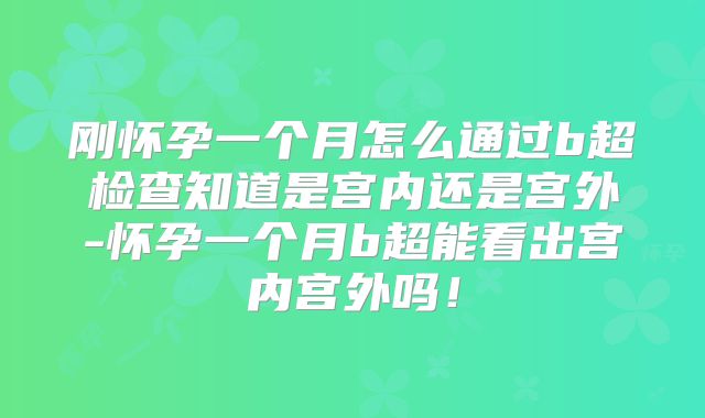 刚怀孕一个月怎么通过b超检查知道是宫内还是宫外-怀孕一个月b超能看出宫内宫外吗!