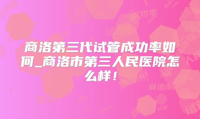 商洛第三代试管成功率如何_商洛市第三人民医院怎么样！