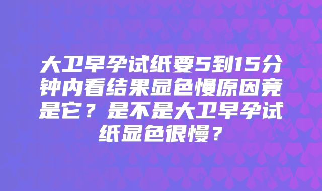 大卫早孕试纸要5到15分钟内看结果显色慢原因竟是它？是不是大卫早孕试纸显色很慢？