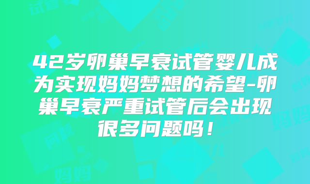 42岁卵巢早衰试管婴儿成为实现妈妈梦想的希望-卵巢早衰严重试管后会出现很多问题吗！