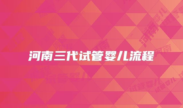 河南三代试管婴儿流程