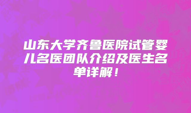 山东大学齐鲁医院试管婴儿名医团队介绍及医生名单详解！