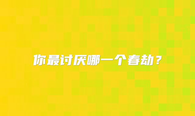 你最讨厌哪一个春劫？