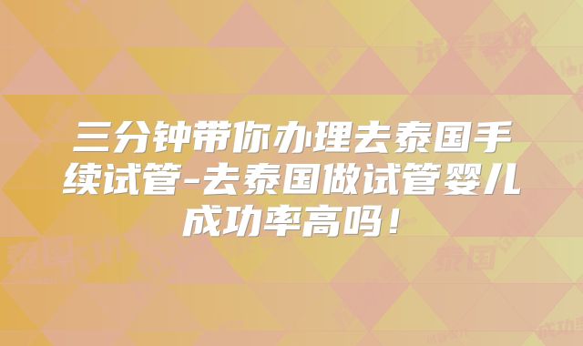 三分钟带你办理去泰国手续试管-去泰国做试管婴儿成功率高吗!