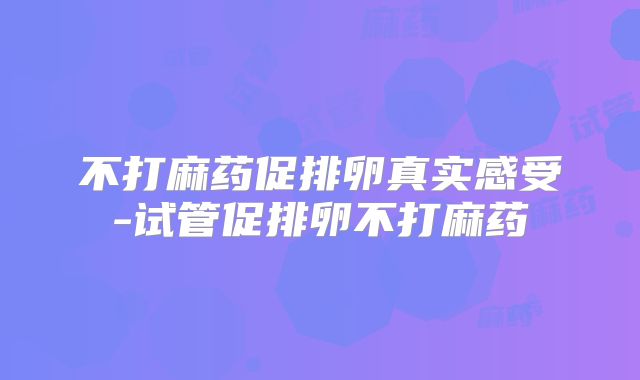 不打麻药促排卵真实感受-试管促排卵不打麻药