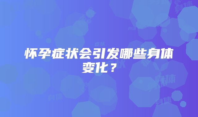 怀孕症状会引发哪些身体变化?