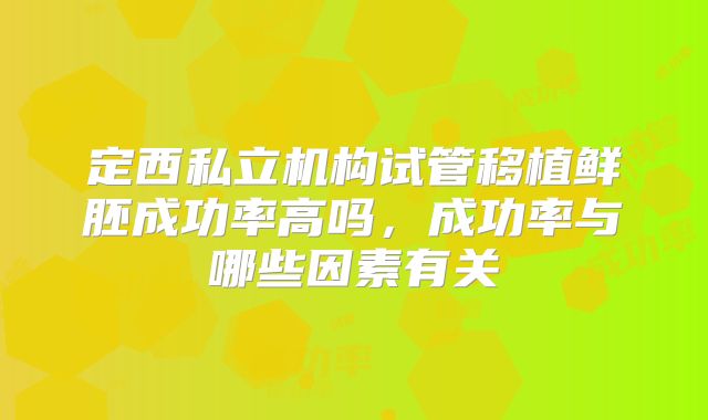 定西私立机构试管移植鲜胚成功率高吗,成功率与哪些因素有关