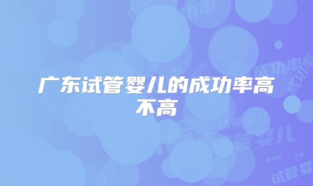 广东试管婴儿的成功率高不高