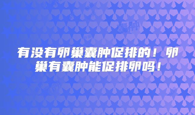 有没有卵巢囊肿促排的！卵巢有囊肿能促排卵吗！