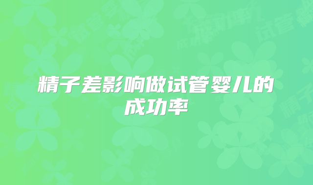 精子差影响做试管婴儿的成功率