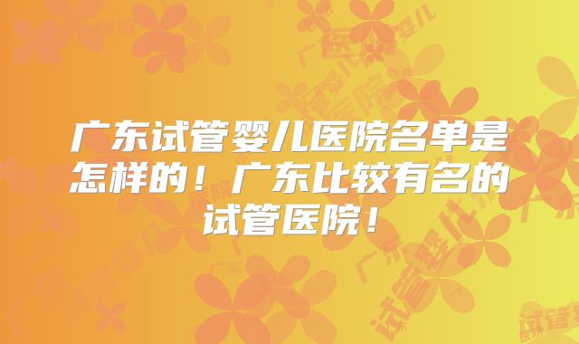 广东试管婴儿医院名单是怎样的!广东比较有名的试管医院!