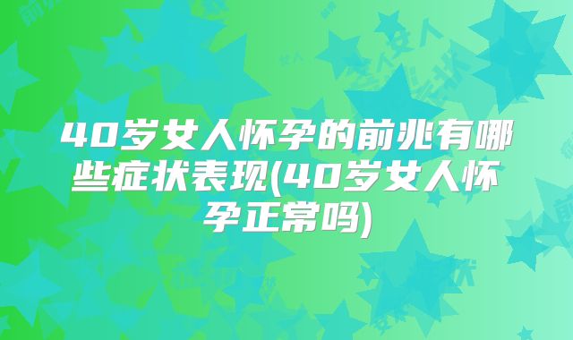 40岁女人怀孕的前兆有哪些症状表现(40岁女人怀孕正常吗)