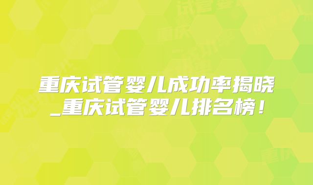 重庆试管婴儿成功率揭晓_重庆试管婴儿排名榜!