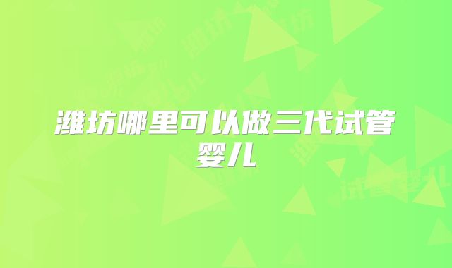 潍坊哪里可以做三代试管婴儿