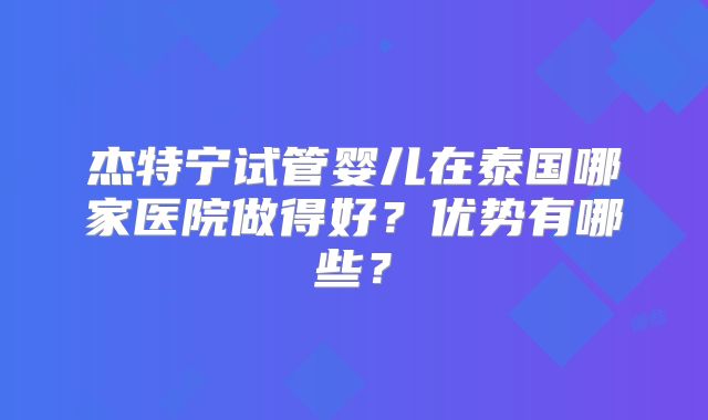 杰特宁试管婴儿在泰国哪家医院做得好？优势有哪些？
