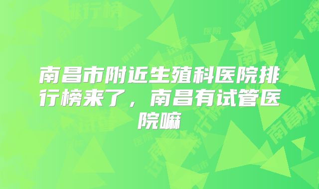 南昌市附近生殖科医院排行榜来了,南昌有试管医院嘛