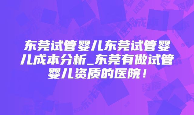 东莞试管婴儿东莞试管婴儿成本分析_东莞有做试管婴儿资质的医院！