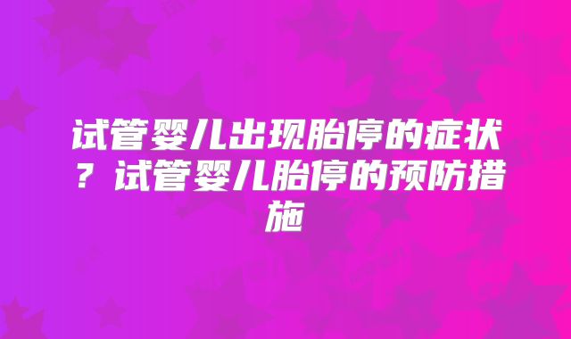 试管婴儿出现胎停的症状？试管婴儿胎停的预防措施