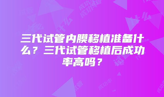 三代试管内膜移植准备什么?三代试管移植后成功率高吗?