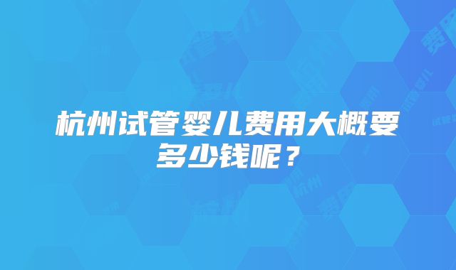 杭州试管婴儿费用大概要多少钱呢？