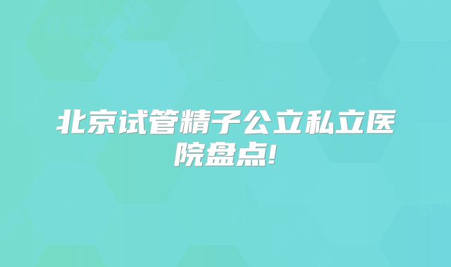 北京试管精子公立私立医院盘点!