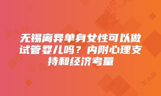 无锡离异单身女性可以做试管婴儿吗？内附心理支持和经济考量