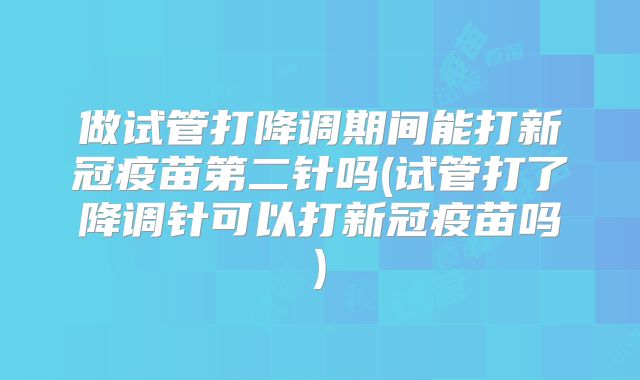做试管打降调期间能打新冠疫苗第二针吗(试管打了降调针可以打新冠疫苗吗)