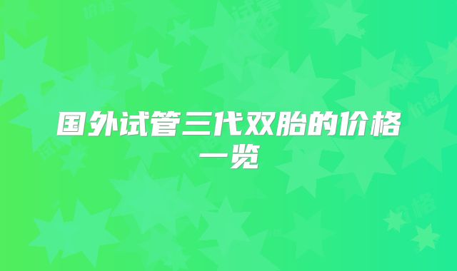 国外试管三代双胎的价格一览
