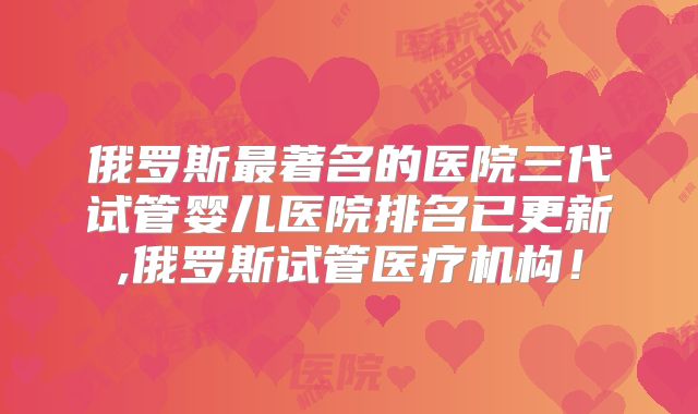 俄罗斯最著名的医院三代试管婴儿医院排名已更新,俄罗斯试管医疗机构!