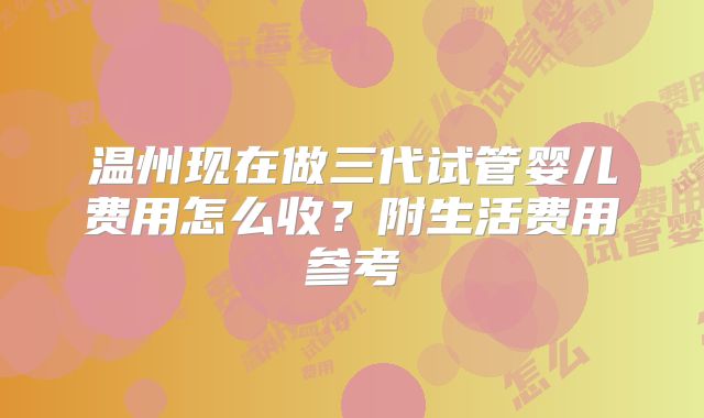 温州现在做三代试管婴儿费用怎么收？附生活费用参考
