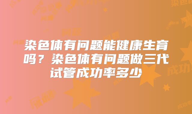 染色体有问题能健康生育吗?染色体有问题做三代试管成功率多少