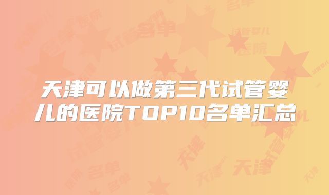 天津可以做第三代试管婴儿的医院TOP10名单汇总