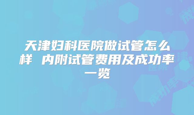 天津妇科医院做试管怎么样 内附试管费用及成功率一览