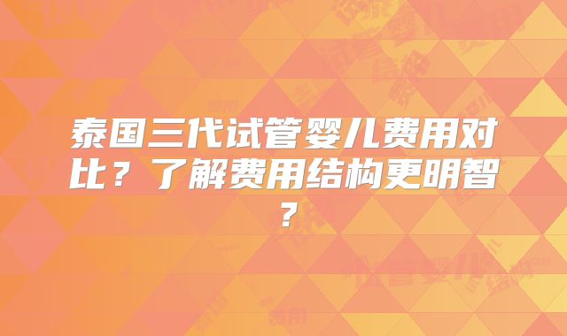 泰国三代试管婴儿费用对比?了解费用结构更明智?