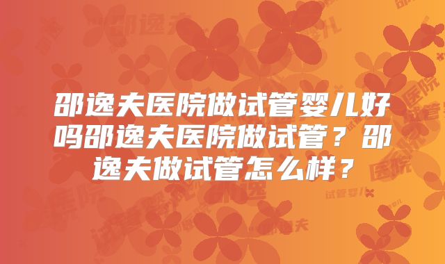 邵逸夫医院做试管婴儿好吗邵逸夫医院做试管?邵逸夫做试管怎么样?