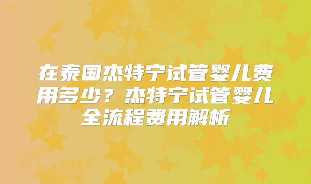 在泰国杰特宁试管婴儿费用多少？杰特宁试管婴儿全流程费用解析