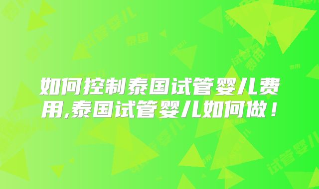 如何控制泰国试管婴儿费用,泰国试管婴儿如何做！