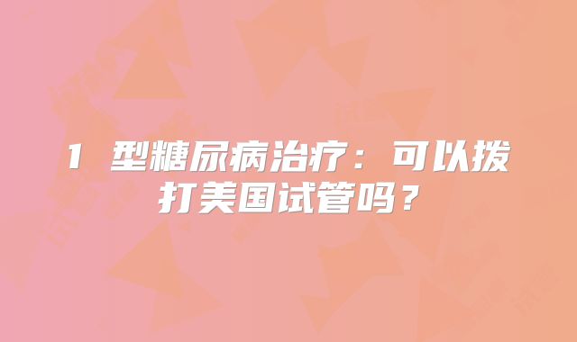1 型糖尿病治疗：可以拨打美国试管吗？
