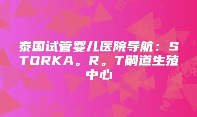 泰国试管婴儿医院导航:STORKA。R。T嗣道生殖中心