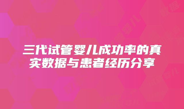 三代试管婴儿成功率的真实数据与患者经历分享