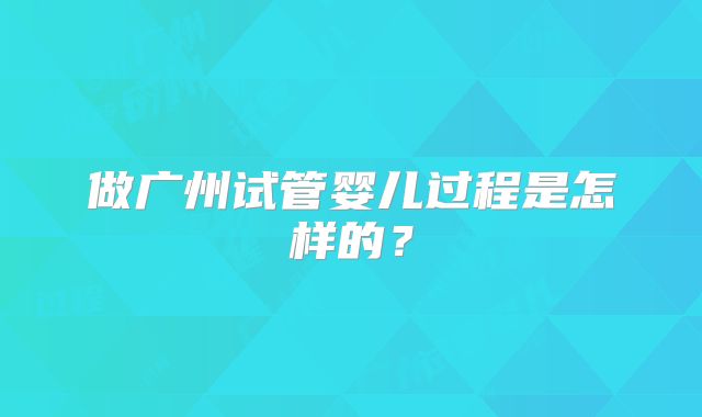 做广州试管婴儿过程是怎样的？