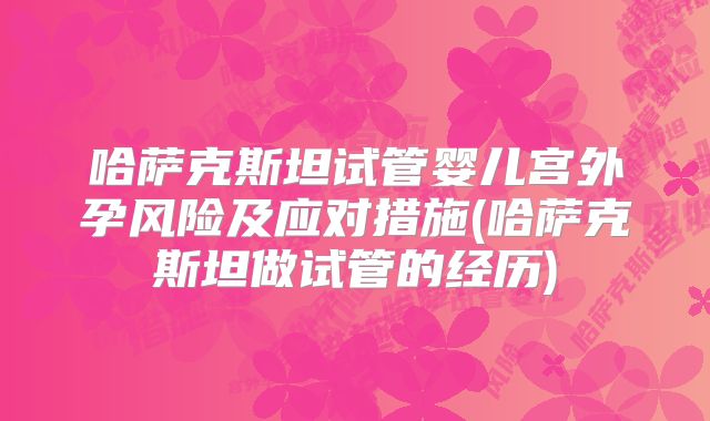 哈萨克斯坦试管婴儿宫外孕风险及应对措施(哈萨克斯坦做试管的经历)