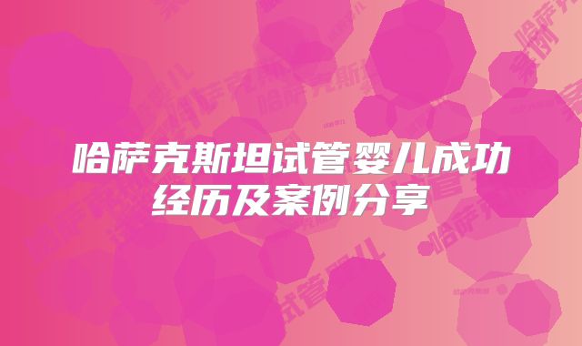 哈萨克斯坦试管婴儿成功经历及案例分享