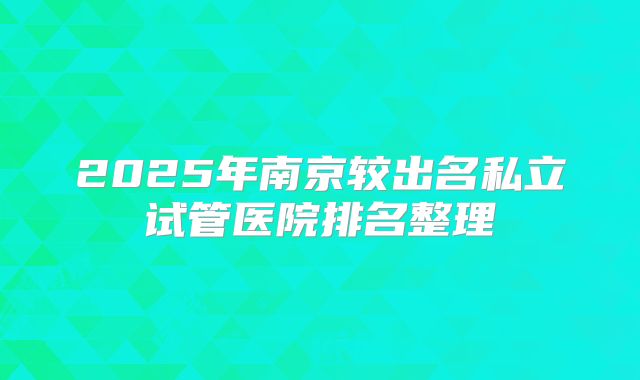 2025年南京较出名私立试管医院排名整理
