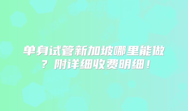 单身试管新加坡哪里能做?附详细收费明细!