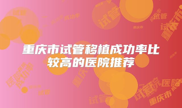 重庆市试管移植成功率比较高的医院推荐