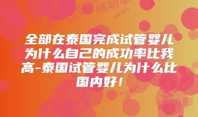 全部在泰国完成试管婴儿为什么自己的成功率比我高-泰国试管婴儿为什么比国内好!