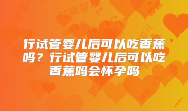 行试管婴儿后可以吃香蕉吗?行试管婴儿后可以吃香蕉吗会怀孕吗